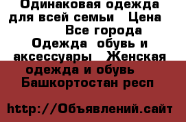 Одинаковая одежда для всей семьи › Цена ­ 500 - Все города Одежда, обувь и аксессуары » Женская одежда и обувь   . Башкортостан респ.